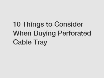 10 Things to Consider When Buying Perforated Cable Tray