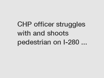 CHP officer struggles with and shoots pedestrian on I-280 ...