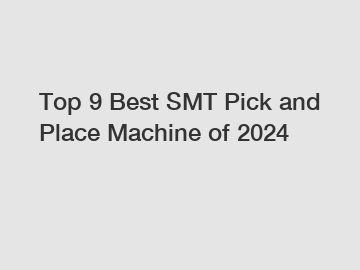 Top 9 Best SMT Pick and Place Machine of 2024