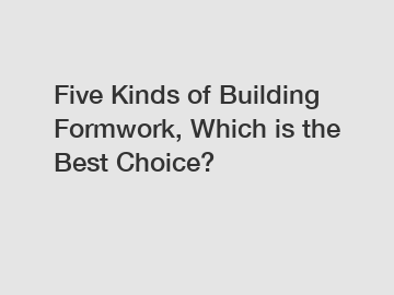 Five Kinds of Building Formwork, Which is the Best Choice?