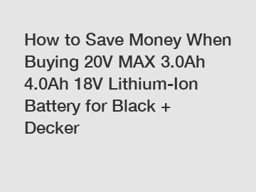 How to Save Money When Buying 20V MAX 3.0Ah 4.0Ah 18V Lithium-Ion Battery for Black + Decker