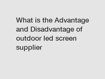 What is the Advantage and Disadvantage of  outdoor led screen supplier