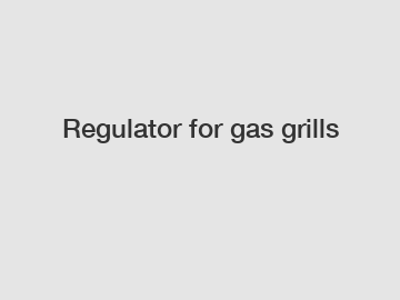 Regulator for gas grills