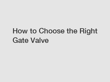 How to Choose the Right Gate Valve