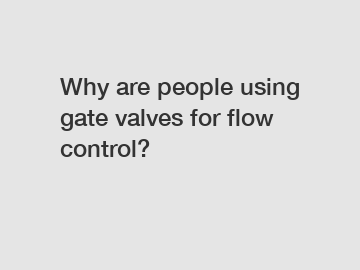 Why are people using gate valves for flow control?