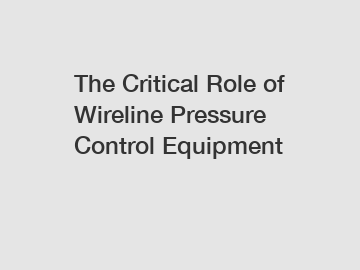 The Critical Role of Wireline Pressure Control Equipment