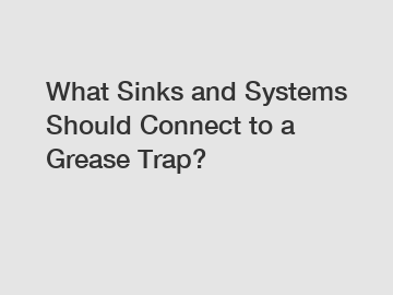 What Sinks and Systems Should Connect to a Grease Trap?