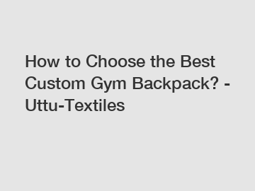 How to Choose the Best Custom Gym Backpack? - Uttu-Textiles