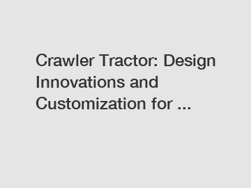 Crawler Tractor: Design Innovations and Customization for ...