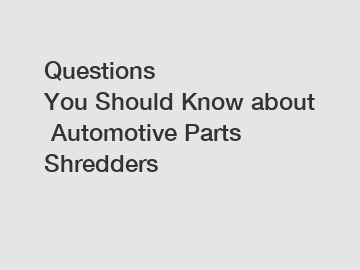 Questions You Should Know about Automotive Parts Shredders