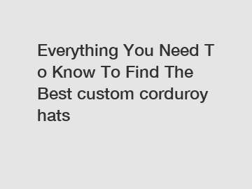 Everything You Need To Know To Find The Best custom corduroy hats