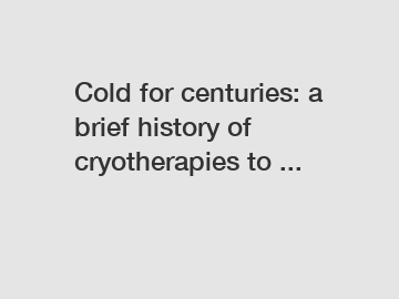 Cold for centuries: a brief history of cryotherapies to ...