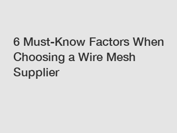 6 Must-Know Factors When Choosing a Wire Mesh Supplier