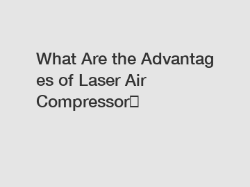 What&nbsp;Are&nbsp;the&nbsp;Advantages&nbsp;of Laser Air Compressor？