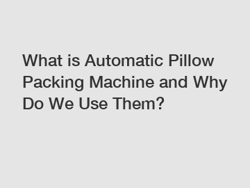 What is Automatic Pillow Packing Machine and Why Do We Use Them?