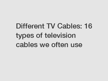 Different TV Cables: 16 types of television cables we often use Different TV Cables: 16 types of television cables we often use