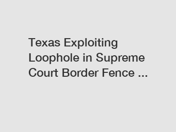 Texas Exploiting Loophole in Supreme Court Border Fence ...