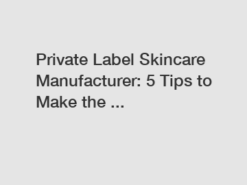 Private Label Skincare Manufacturer: 5 Tips to Make the ...