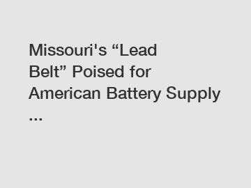 Missouri's &ldquo;Lead Belt&rdquo; Poised for American Battery Supply ...