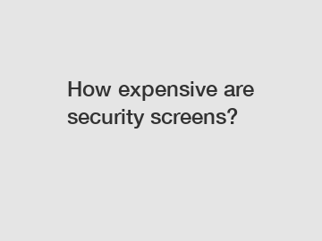 How expensive are security screens?