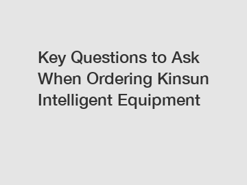 Key Questions to Ask When Ordering Kinsun Intelligent Equipment