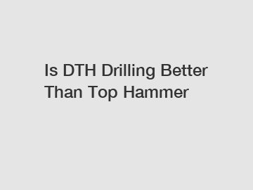 Is DTH Drilling Better Than Top Hammer