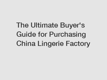 The Ultimate Buyer's Guide for Purchasing China Lingerie Factory