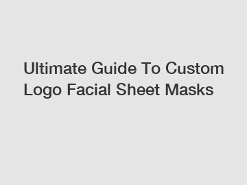 Ultimate Guide To Custom Logo Facial Sheet Masks