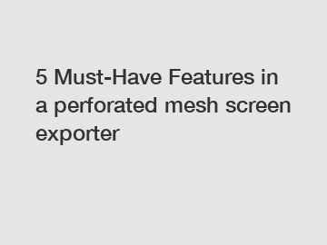 5 Must-Have Features in a perforated mesh screen exporter