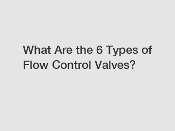 What Are the 6 Types of Flow Control Valves?