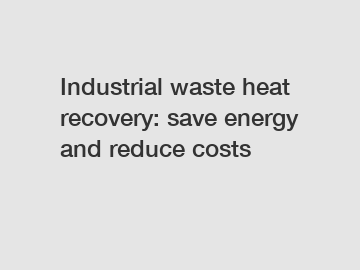 Industrial waste heat recovery: save energy and reduce costs