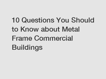 10 Questions You Should to Know about Metal Frame Commercial Buildings