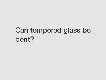 Can tempered glass be bent?