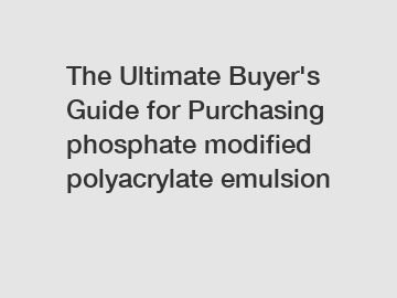 The Ultimate Buyer's Guide for Purchasing phosphate modified polyacrylate emulsion