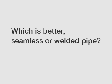 Which is better, seamless or welded pipe?