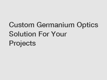 Custom Germanium Optics Solution For Your Projects