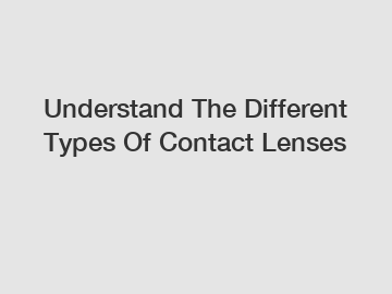 Understand The Different Types Of Contact Lenses
