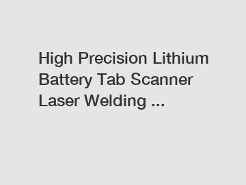 High Precision Lithium Battery Tab Scanner Laser Welding ...