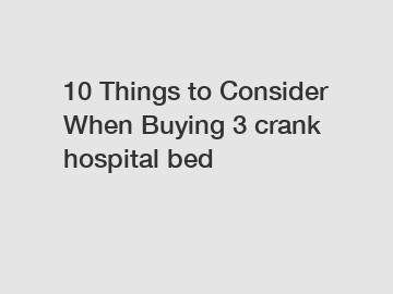 10 Things to Consider When Buying 3 crank hospital bed