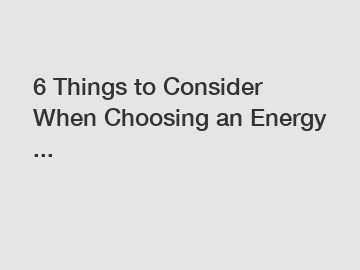 6 Things to Consider When Choosing an Energy ...