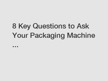 8 Key Questions to Ask Your Packaging Machine ...