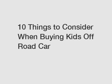 10 Things to Consider When Buying Kids Off Road Car