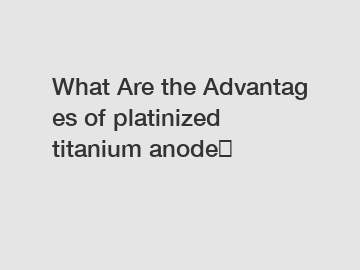 What&nbsp;Are&nbsp;the&nbsp;Advantages&nbsp;of platinized titanium anode？
