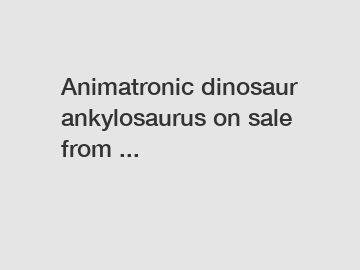 Animatronic dinosaur ankylosaurus on sale from ...