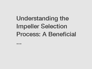 Understanding the Impeller Selection Process: A Beneficial ...