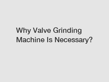 Why Valve Grinding Machine Is Necessary?