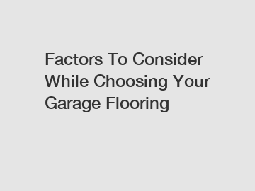 Factors To Consider While Choosing Your Garage Flooring