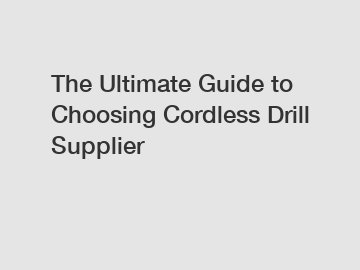 The Ultimate Guide to Choosing Cordless Drill Supplier