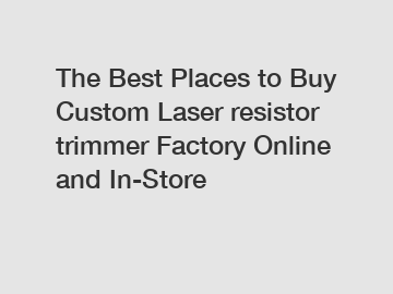 The Best Places to Buy Custom Laser resistor trimmer Factory Online and In-Store