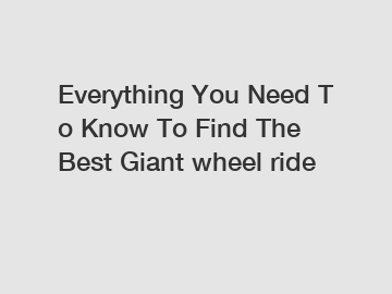 Everything You Need To Know To Find The Best Giant wheel ride